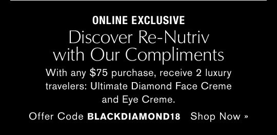 ONLINE EXCLUSIVE Discover Re-Nutriv with our Compliments With any $75 purchase, receive 2 luxury travelers: Ultimate Diamond Face Creme and Eye Creme. Offer Code BLACKDIAMOND18 Shop Now
