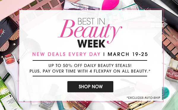 BEST IN Beauty WEEK | NEW DEALS EVERY DAY | MARCH 19-25 | UP TO 50% OFF DAILY BEAUTY STEALS! PLUS, PAY OVER TIME WITH 4 FLEXPAY ON ALL BEAUTY.* | SHOP NOW | *EXCLUDES AUTO-SHIP