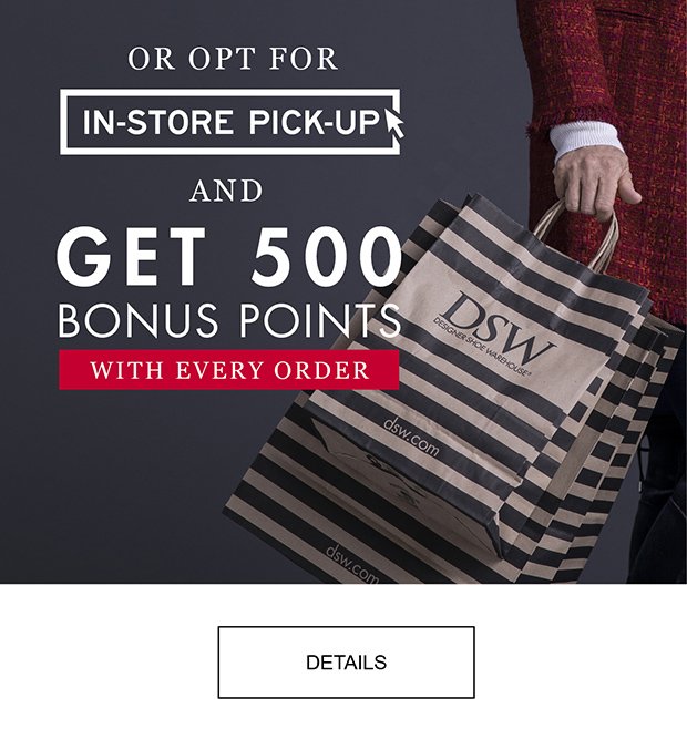 OR OPT FOR IN-STORE PICK-UP AND GET 500 BONUS POINTS WITH EVERY ORDER | DETAILS