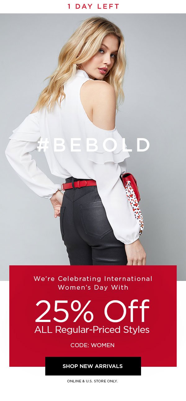 1 DAY LEFT #BEBOLD We're Celebrating International Women's Day With 25% Off ALL Regular-Priced Styles CODE: WOMEN SHOP NEW ARRIVALS > ONLINE & U.S. STORE ONLY.