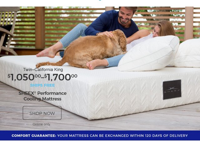 SHEEX® Performance Cooling Mattress | Twin–California King | $1,050–$1,700 | ships free | shop now | Online only. | Comfort Guarantee: Your mattress can be exchanged within 120 days of delivery