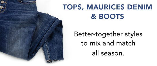 Tops, maurices denim and boots. Better-together styles to mix and match all season.