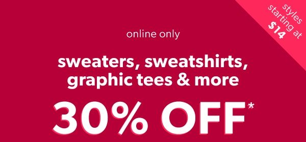 Styles starting at $14. Online only. Sweaters, sweatshirts, graphic tees & more. 30% off*.