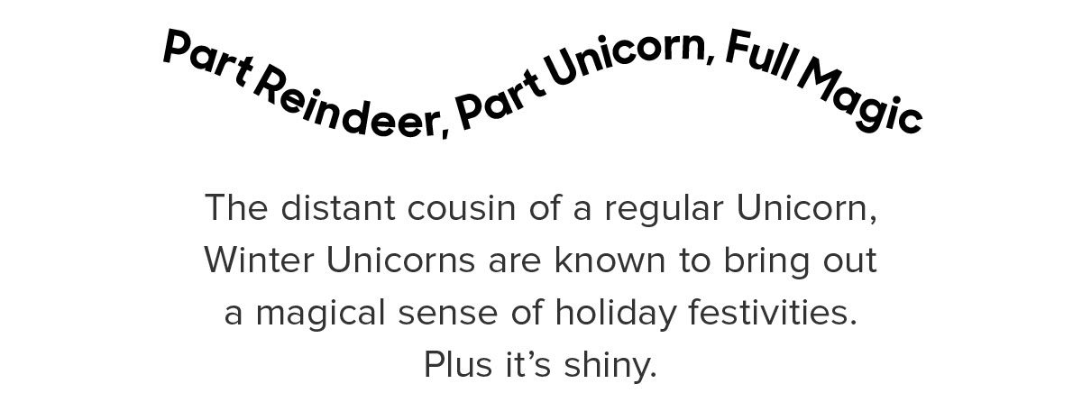 Part Reindeer, Part Unicorn, Full Magic The distant cousin of a regular Unicorn, Winter Unicorns are known to bring out a magical sense of holiday festivities. Plus it’s shiny.