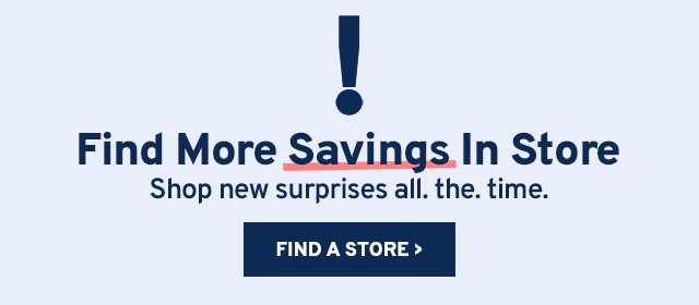 Find More Savings in Store. Shop new surprises all. the. time.
