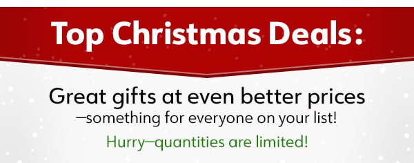 Great gifts at even better prices—something for everyone on your list! Hurry—quantities are limited!