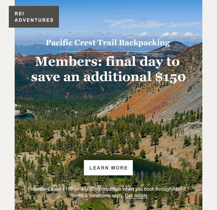 REI ADVENTURES. Pacific Crest Trail Backpacking. Members: final day to save an additional $150. LEARN MORE. Members save $150 on any 2019 departure when you book through April 8. Terms and conditions apply. Get details.