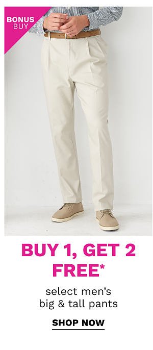 Bonus Buy - Buy 1, get 2 free* select men's bug & tall pants. Shop Now.