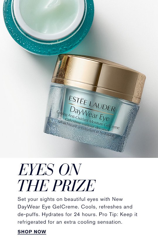 EYES ON THE PRIZE Set your sights on beautiful eyes with New DayWear Eye GelCreme. Cools, refreshes and de-puffs. Hydrates for 24 hours. Pro Tip: Keep it refrigerated for an extra cooling sensation. Shop Now »