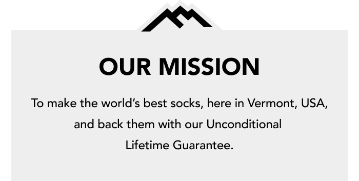 Our Mission: to make the world’s best socks, here in Vermont, USA, and back them with our Unconditional Lifetime Guarantee.