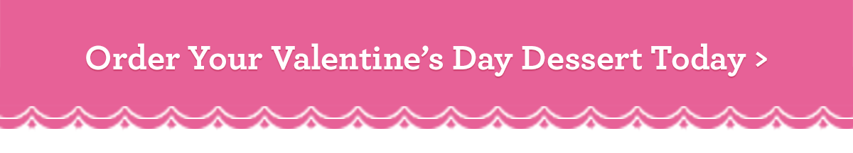 ORDER YOUR VALENTINE'S DAY DESSERT TODAY