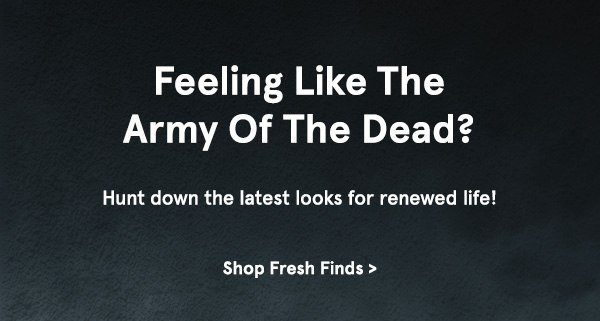 Feeling Like The Army Of The Dead? Hunt down the latest looks for renewed life! Shop Fresh Finds