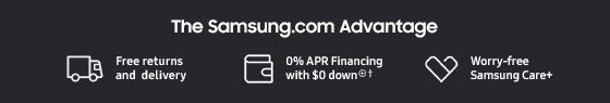 The Samsung.com Advantage Free returns and delivery 0% APR financing with $0 down⊕† Worry-free Samsung Care+