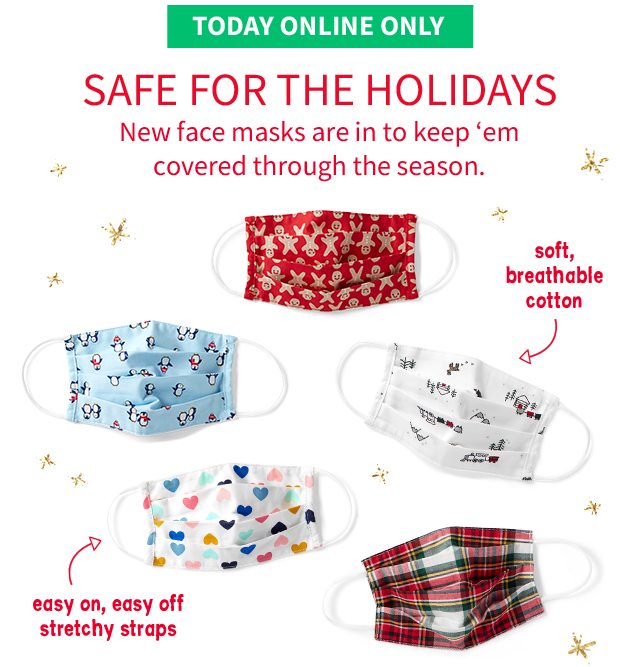 TODAY ONLINE ONLY | SAFE FOR THE HOLIDAYS | New face masks are in to keep 'em covered through the season. | soft, breathable cotton | easy on, easy off stretchy straps