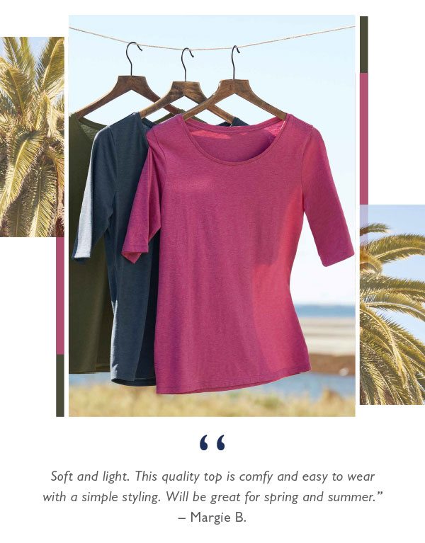 "Soft and light. This quality top is comfy and easy to wear with a simple styling. Will be great for spring and summer." – Margie B.