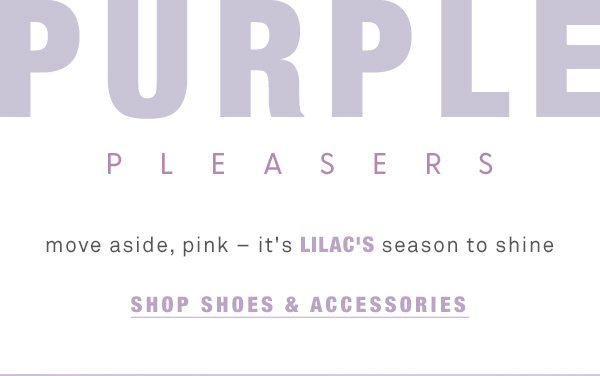 purple pleasers move aside, pink - it's lilac's season to shine. shop shoes and accessories.