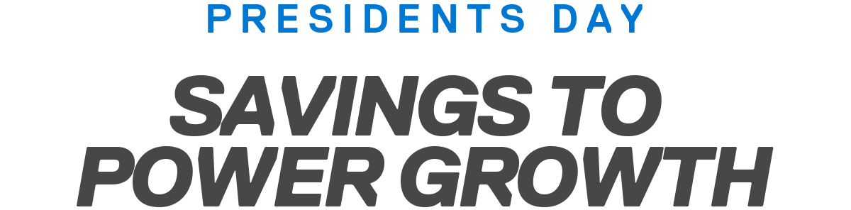 PRESIDENTS DAY | SAVINGS TO POWER GROWTH
