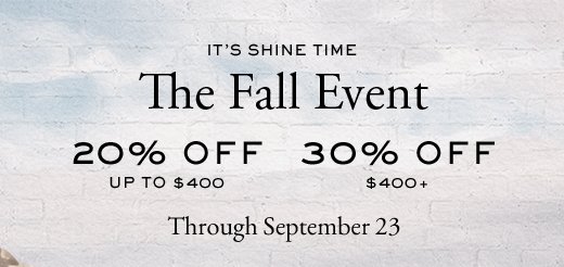 IT'S SHINE TIME | The Fall Event | 20% Off - Up To $400 | 30% Off - $400+ | Through September 23