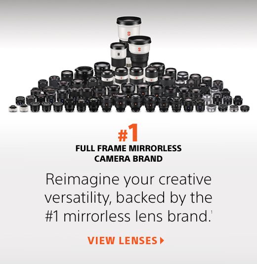 #1 Full Frame Mirrorless Camera Brand | Reimagine your creative versatility, backed by the #1 mirrorless lens brand.(1) | View Lenses