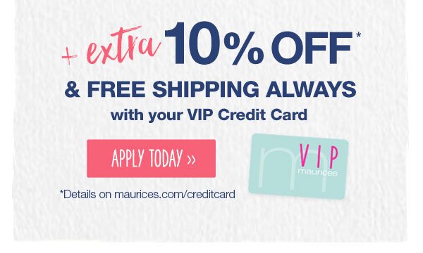 Plus extra 10% off* and free shipping always with your VIP Credit Card. Apply today. *Details on maurices.com/creditcard.