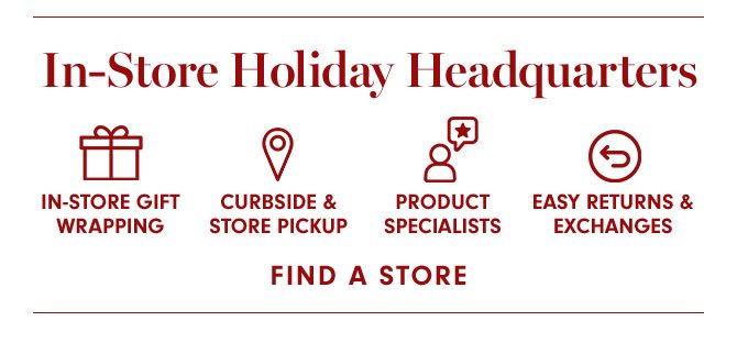 In-Store Holiday Headquarters - IN-STORE GIFT WRAPPING, CURBSIDE & STORE PICKUP, PRODUCT SPECIALISTS, EASY RETURNS & EXCHANGES - FIND A STORE