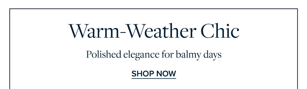Warm-Weather Chic Polished elegance for balmy days. Shop Now