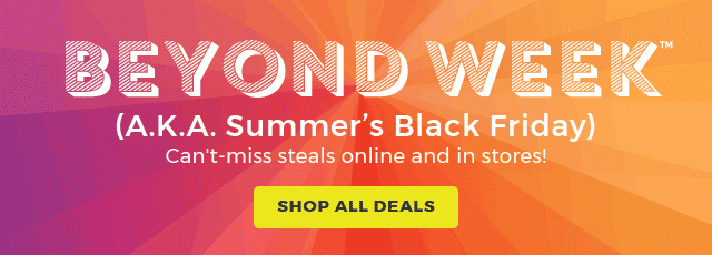 BEYOND WEEK TM (A.K.A. Summer's Black Friday) Can't-miss steals online and in stores!