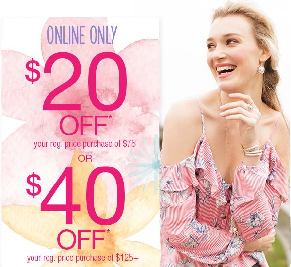 Online only. $20 off* your reg. price purchase of $75 or $40 off* your reg. price purchase of $125+
