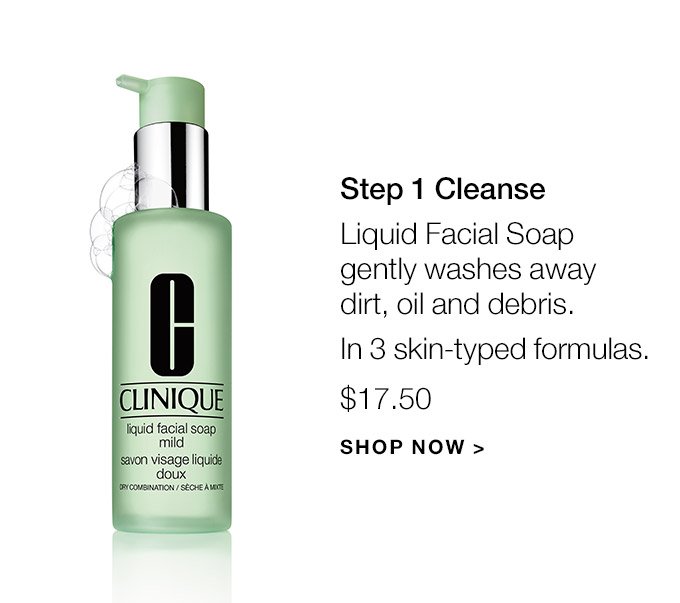 Step 1 Cleanse Liquid Facial Soap gently washes away dirt, oil and debris. In 3 skin-typed formulas. $17.50 SHOP NOW