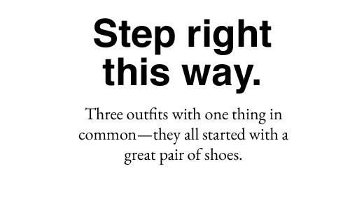 Step right this way. Three outfits with one thing in common - they all started with a great pair of shoes. 