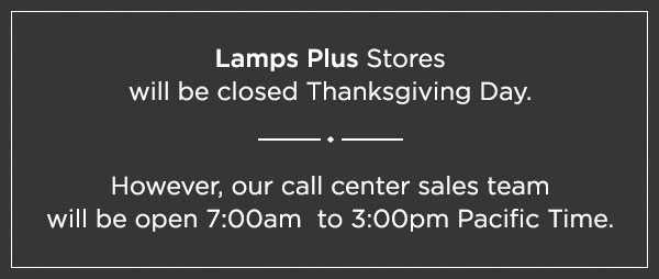 Lamps Plus Stores will be closed Thanksgiving Day. - However, our call center sales team will be open 7:00am to 3:00pm Pacific Time