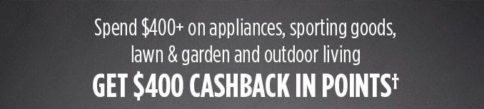 Spend $400+ on appliances, sporting goods, lawn & garden and outdoor living GET $400 CASHBACK IN POINTS†