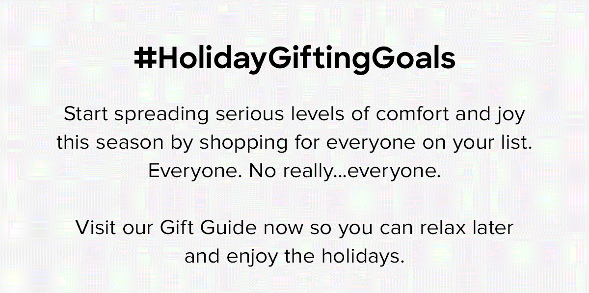 #HolidayGiftingGoals Start spreading serious levels of comfort and joy this season by shopping for everyone on your list. Everyone. No really...everyone. Visit our Gift Guide now so you can relax later and enjoy the holidays. 