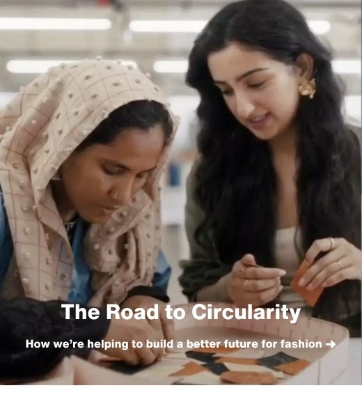 The Road to Circularity How we’re helping to build a better future for fashion ➜