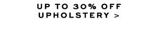 UP TO 30% OFF UPHOLSTERY >