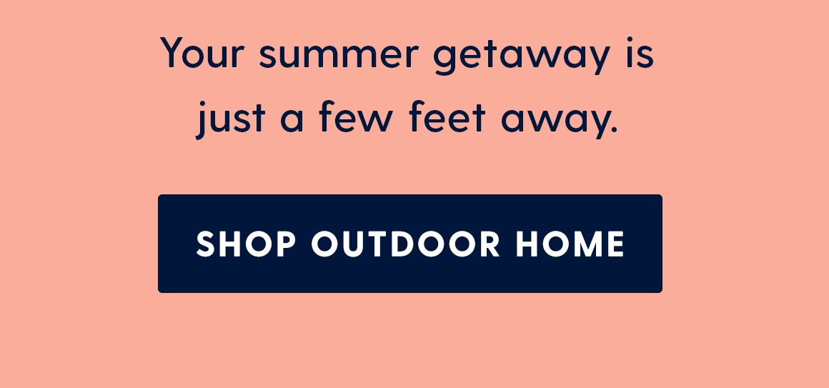Your summer getaway is just a few feet away. Shop outdoor home. 