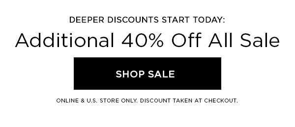 DEEPER DISCOUNTS START TODAY: Additional 40% Off All Sale SHOP SALE > ONLINE & U.S. STORE ONLY. DISCOUNT TAKEN AT CHECKOUT.