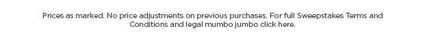 Prices as marked. No price adjustments on previous purchases. For full Sweepstakes Terms and Conditions and legal mumbo jumbo click here