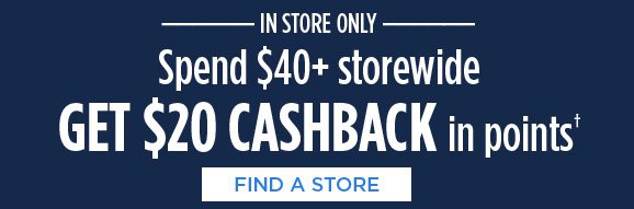 -IN STORE ONLY- Spend $40+ storewide GET $20 CASHBACK in points† | FIND A STORE