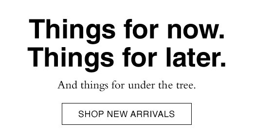 Things for now. Things for later. And things for under the tree. SHOP NEW ARRIVALS