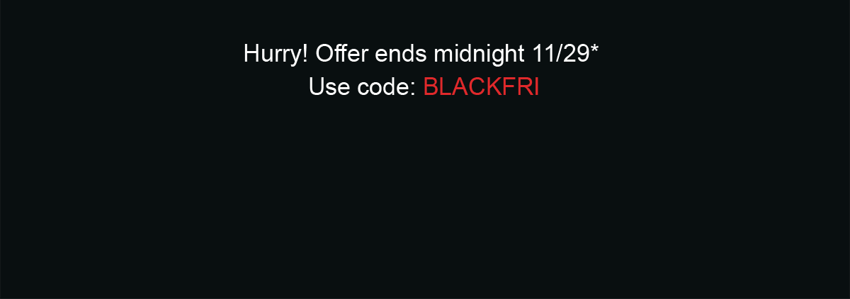 Hurry! Offer ends midnight 11/29* Use code: BLACKFRI