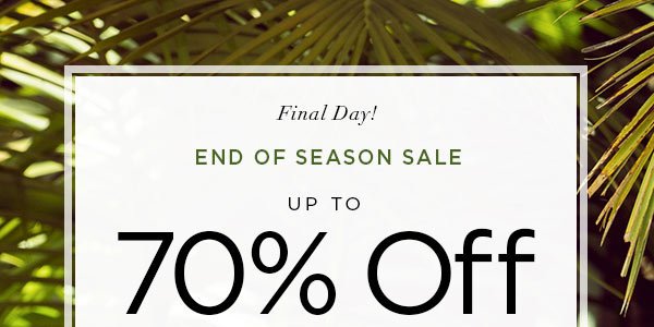 Final Day! END OF SEASON SALE Up to 70% Off Original Prices When You Receive an Additional 50% Off All Markdowns SHOP NOW > ONLINE & U.S. STORE ONLY. DISCOUNT TAKEN AT CHECKOUT.