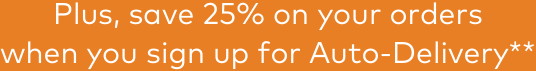 Plus, save 25% on your orders when you sign up for Auto-Delivery**