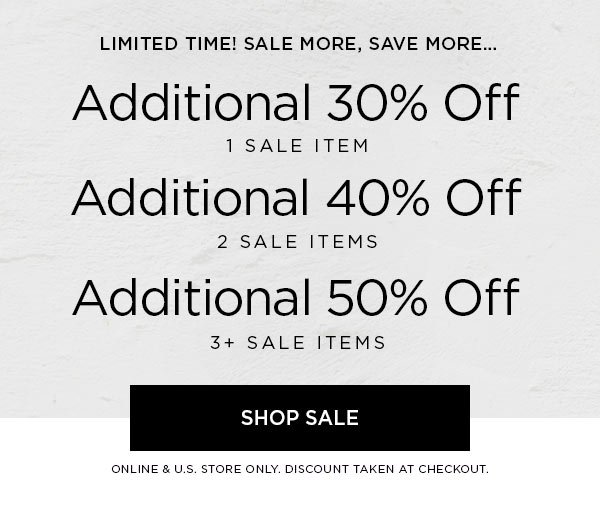 LIMITED TIME! SALE MORE, SAVE MORE... Additional 30% Off 1 Sale Item Additional 40% Off 2 Sale Items Additional 50% Off 3+ Sale Items SHOP SALE > ONLINE & U.S. STORE ONLY. DISCOUNT TAKEN AT CHECKOUT.