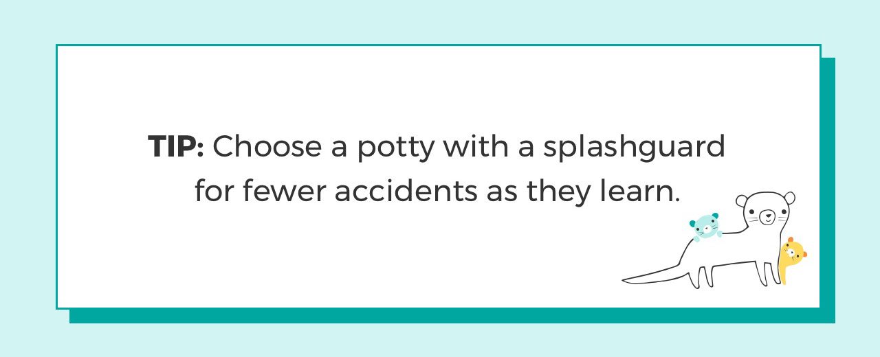 Tip: Choose a potty with a splashguard for fewer accidents as they learn.