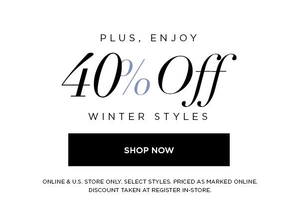 PLUS, ENJOY 40% Off Winter Styles SHOP NOW > ONLINE & U.S. STORE ONLY. SELECT STYLES. PRICED AS MARKED ONLINE. DISCOUNT TAKEN AT REGISTER IN-STORE.