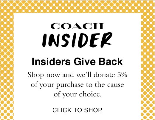 Coach Insider. Insiders Give Back. Shop now and we'll donate 5% of your purchase to the cause of your choice. 