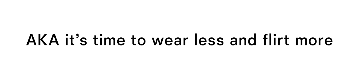 Time to wear less and flirt more