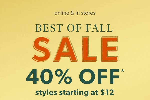 Online & in stores. Best of fall sale. 40% off*. Styles starting at $12.