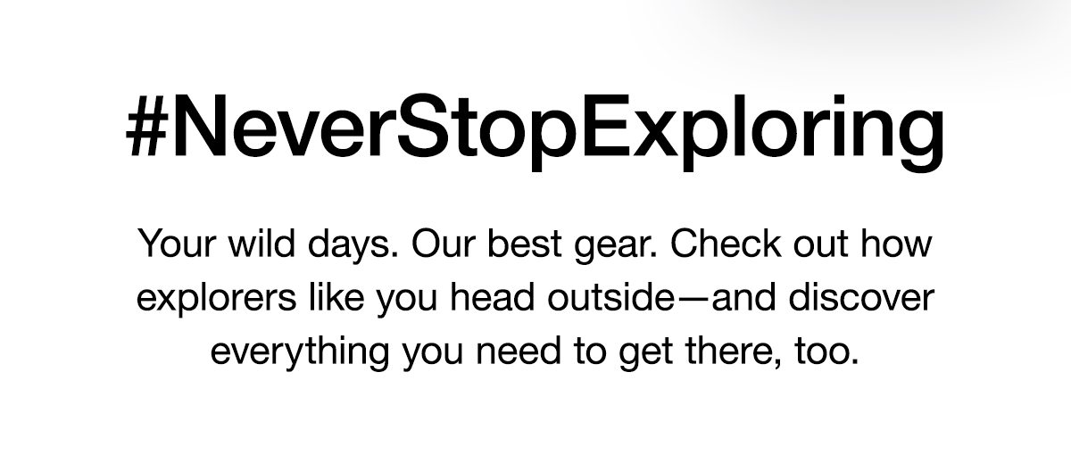 #NeverStopExploring. Your wild days. Our best gear. Check out how explorers like you head outside—and discover everything you need to get there, too.